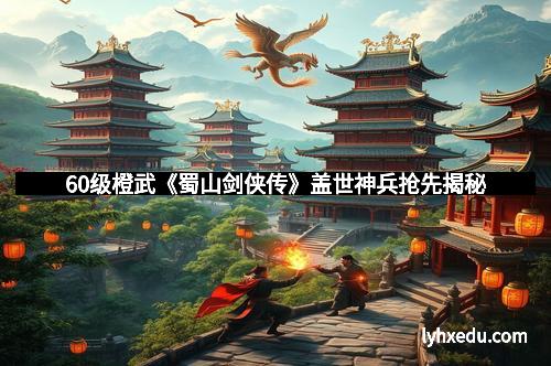 60级橙武《蜀山剑侠传》盖世神兵抢先揭秘