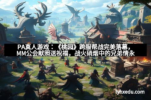 PA真人游戏：《桃园》跨服帮战完美落幕，MM公会献照送祝福，战火硝烟中的兄弟情永不灭