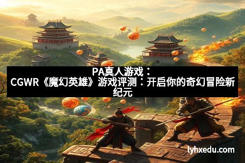 PA真人游戏：CGWR《魔幻英雄》游戏评测：开启你的奇幻冒险新纪元