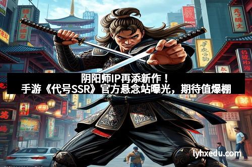 阴阳师IP再添新作！手游《代号SSR》官方悬念站曝光，期待值爆棚