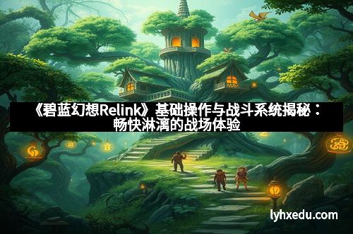 《碧蓝幻想Relink》基础操作与战斗系统揭秘：畅快淋漓的战场体验